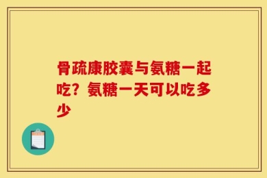 骨疏康胶囊与氨糖一起吃？氨糖一天可以吃多少