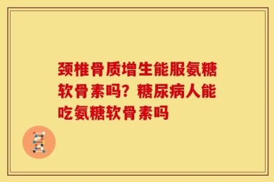 颈椎骨质增生能服氨糖软骨素吗？糖尿病人能吃氨糖软骨素吗