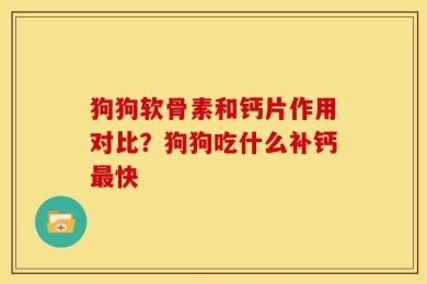狗狗软骨素和钙片作用对比？狗狗吃什么补钙最快