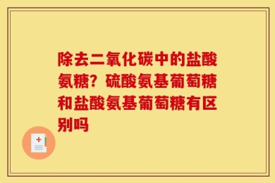 除去二氧化碳中的盐酸氨糖？硫酸氨基葡萄糖和盐酸氨基葡萄糖有区别吗