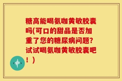 糖高能喝氨咖黄敏胶囊吗(可口的甜品是否加重了您的糖尿病问题？试试喝氨咖黄敏胶囊吧！)
