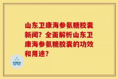 山东卫康海参氨糖胶囊新闻？全面解析山东卫康海参氨糖胶囊的功效和用途？