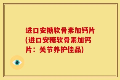 进口安糖软骨素加钙片(进口安糖软骨素加钙片：关节养护佳品)