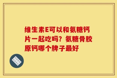 维生素E可以和氨糖钙片一起吃吗？氨糖骨胶原钙哪个牌子最好