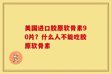 美国进口胶原软骨素90片？什么人不能吃胶原软骨素