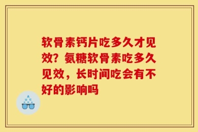 软骨素钙片吃多久才见效？氨糖软骨素吃多久见效，长时间吃会有不好的影响吗