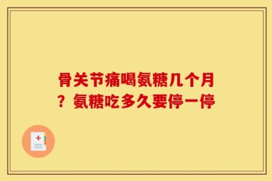 骨关节痛喝氨糖几个月？氨糖吃多久要停一停