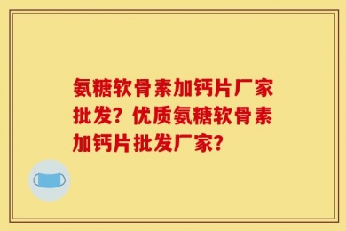 氨糖软骨素加钙片厂家批发？优质氨糖软骨素加钙片批发厂家？