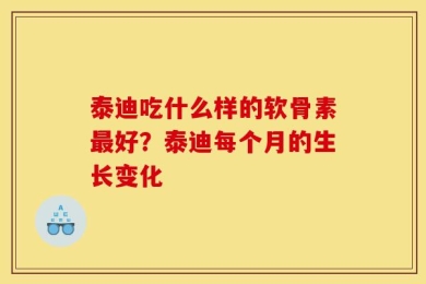 泰迪吃什么样的软骨素最好？泰迪每个月的生长变化