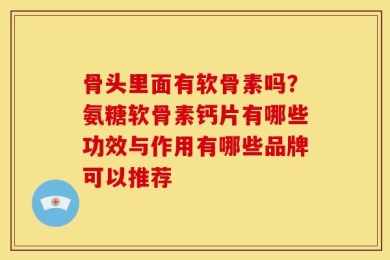 骨头里面有软骨素吗？氨糖软骨素钙片有哪些功效与作用有哪些品牌可以推荐