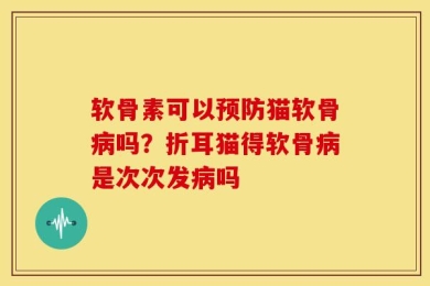 软骨素可以预防猫软骨病吗？折耳猫得软骨病是次次发病吗