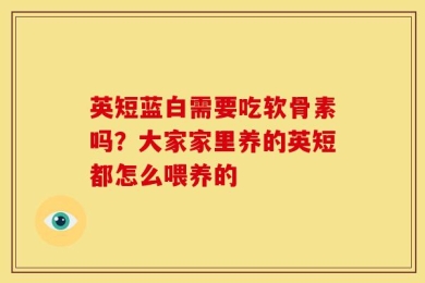 英短蓝白需要吃软骨素吗？大家家里养的英短都怎么喂养的