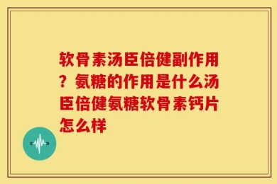 软骨素汤臣倍健副作用？氨糖的作用是什么汤臣倍健氨糖软骨素钙片怎么样
