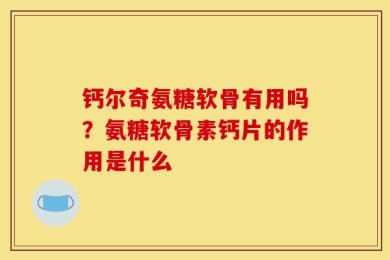 钙尔奇氨糖软骨有用吗？氨糖软骨素钙片的作用是什么