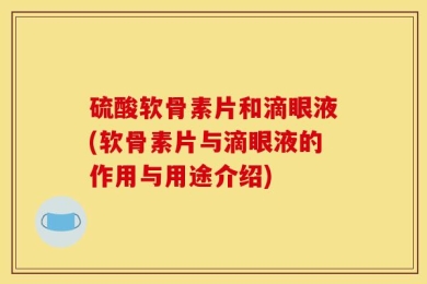 硫酸软骨素片和滴眼液(软骨素片与滴眼液的作用与用途介绍)