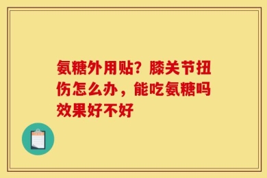 氨糖外用贴？膝关节扭伤怎么办，能吃氨糖吗效果好不好