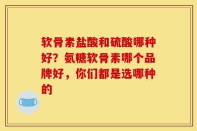 软骨素盐酸和硫酸哪种好？氨糖软骨素哪个品牌好，你们都是选哪种的