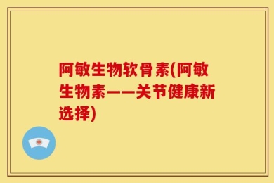 阿敏生物软骨素(阿敏生物素——关节健康新选择)
