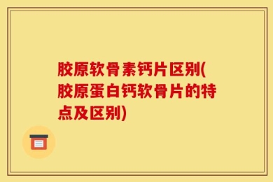 胶原软骨素钙片区别(胶原蛋白钙软骨片的特点及区别)