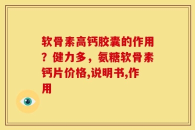 软骨素高钙胶囊的作用？健力多，氨糖软骨素钙片价格,说明书,作用