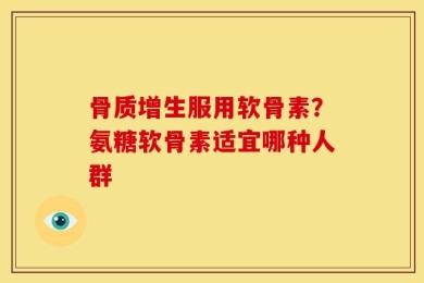 骨质增生服用软骨素？氨糖软骨素适宜哪种人群