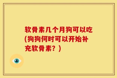 软骨素几个月狗可以吃(狗狗何时可以开始补充软骨素？)