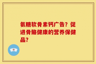 氨糖软骨素钙广告？促进骨骼健康的营养保健品？