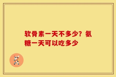 软骨素一天不多少？氨糖一天可以吃多少
