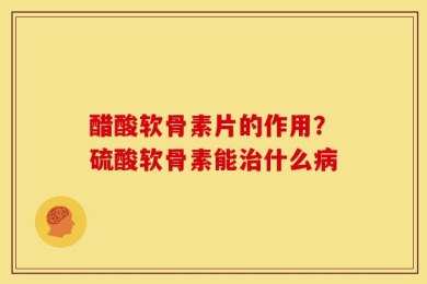 醋酸软骨素片的作用？硫酸软骨素能治什么病