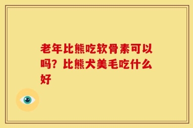 老年比熊吃软骨素可以吗？比熊犬美毛吃什么好