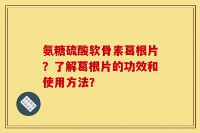 氨糖硫酸软骨素葛根片？了解葛根片的功效和使用方法？