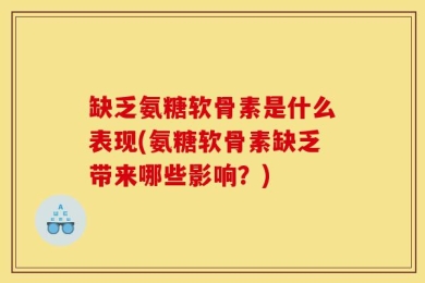 缺乏氨糖软骨素是什么表现(氨糖软骨素缺乏带来哪些影响？)