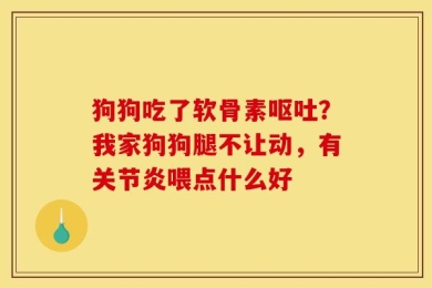 狗狗吃了软骨素呕吐？我家狗狗腿不让动，有关节炎喂点什么好