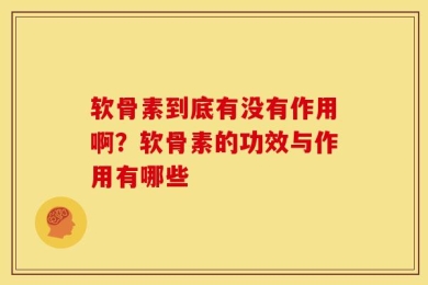 软骨素到底有没有作用啊？软骨素的功效与作用有哪些