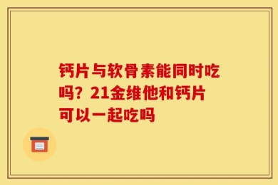 钙片与软骨素能同时吃吗？21金维他和钙片可以一起吃吗