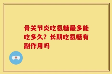 骨关节炎吃氨糖最多能吃多久？长期吃氨糖有副作用吗