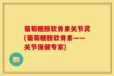 葡萄糖胺软骨素关节灵(葡萄糖胺软骨素——关节保健专家)
