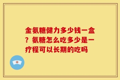金氨糖健力多少钱一盒？氨糖怎么吃多少是一疗程可以长期的吃吗