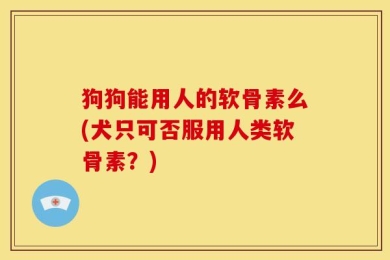 狗狗能用人的软骨素么(犬只可否服用人类软骨素？)