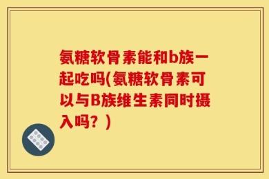氨糖软骨素能和b族一起吃吗(氨糖软骨素可以与B族维生素同时摄入吗？)