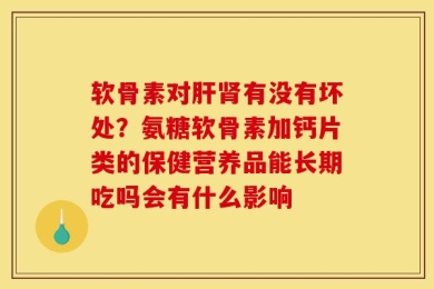 软骨素对肝肾有没有坏处？氨糖软骨素加钙片类的保健营养品能长期吃吗会有什么影响