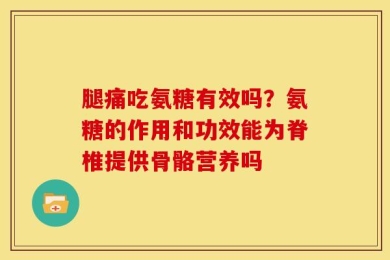 腿痛吃氨糖有效吗？氨糖的作用和功效能为脊椎提供骨骼营养吗