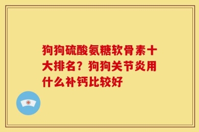 狗狗硫酸氨糖软骨素十大排名？狗狗关节炎用什么补钙比较好