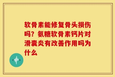 软骨素能修复骨头损伤吗？氨糖软骨素钙片对滑囊炎有改善作用吗为什么