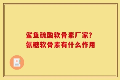 鲨鱼硫酸软骨素厂家？氨糖软骨素有什么作用