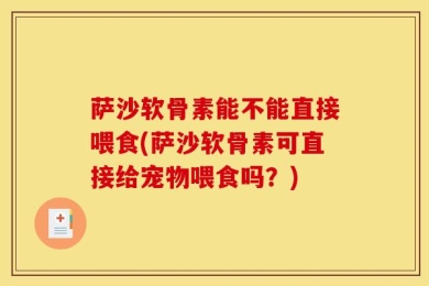 萨沙软骨素能不能直接喂食(萨沙软骨素可直接给宠物喂食吗？)