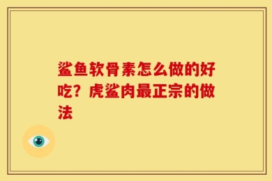 鲨鱼软骨素怎么做的好吃？虎鲨肉最正宗的做法