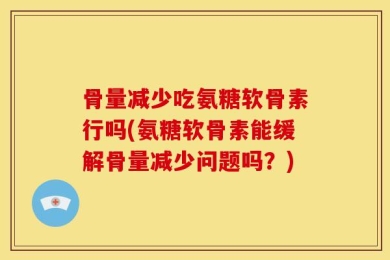 骨量减少吃氨糖软骨素行吗(氨糖软骨素能缓解骨量减少问题吗？)
