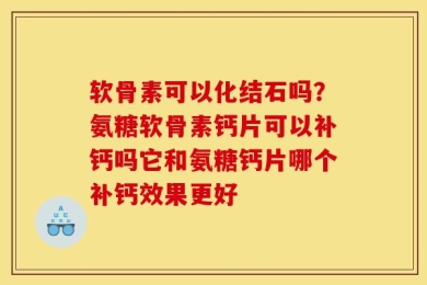软骨素可以化结石吗？氨糖软骨素钙片可以补钙吗它和氨糖钙片哪个补钙效果更好