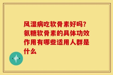 风湿病吃软骨素好吗？氨糖软骨素的具体功效作用有哪些适用人群是什么